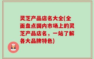 灵芝产品店名大全(全面盘点国内市场上的灵芝产品店名，一站了解各大品牌特色)