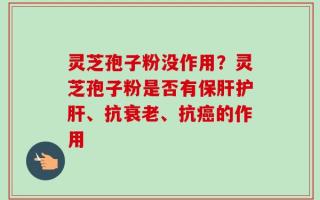 灵芝孢子粉没作用？灵芝孢子粉是否有保肝护肝、抗衰老、抗癌的作用