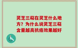 灵芝三萜在灵芝什么地方？为什么说灵芝三萜含量越高抗癌效果越好