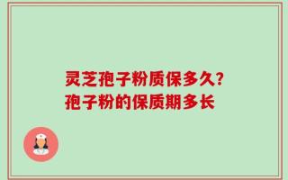 灵芝孢子粉质保多久？孢子粉的保质期多长