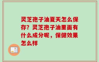 灵芝孢子油夏天怎么保存？灵芝孢子油里面有什么成分呢，保健效果怎么样