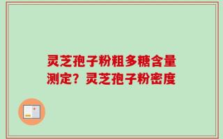 灵芝孢子粉粗多糖含量测定？灵芝孢子粉密度