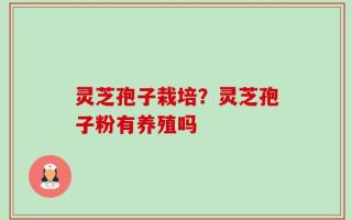 灵芝孢子栽培？灵芝孢子粉有养殖吗