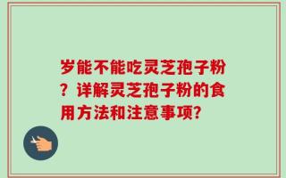 岁能不能吃灵芝孢子粉？详解灵芝孢子粉的食用方法和注意事项？