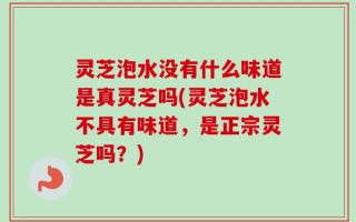 灵芝泡水没有什么味道是真灵芝吗(灵芝泡水不具有味道，是正宗灵芝吗？)