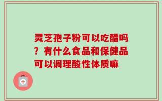 灵芝孢子粉可以吃醋吗？有什么食品和保健品可以调理酸性体质嘛