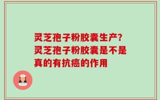 灵芝孢子粉胶囊生产？灵芝孢子粉胶囊是不是真的有抗癌的作用