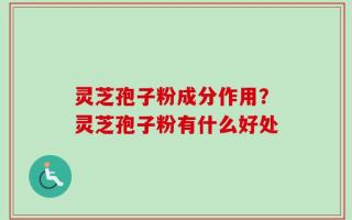 灵芝孢子粉成分作用？灵芝孢子粉有什么好处