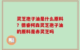 灵芝孢子油是什么原料？德睿柯森灵芝孢子油的原料是赤灵芝吗