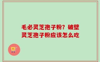 毛必灵芝孢子粉？破壁灵芝孢子粉应该怎么吃