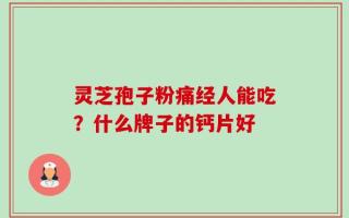 灵芝孢子粉痛经人能吃？什么牌子的钙片好