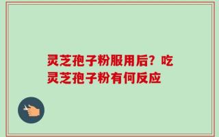 灵芝孢子粉服用后？吃灵芝孢子粉有何反应