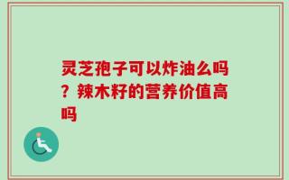 灵芝孢子可以炸油么吗？辣木籽的营养价值高吗