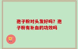 孢子粉对头发好吗？孢子粉有补血的功效吗