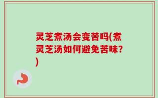 灵芝煮汤会变苦吗(煮灵芝汤如何避免苦味？)