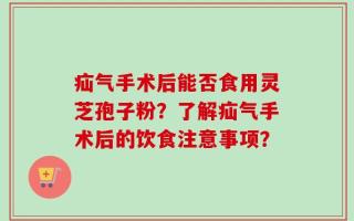 疝气手术后能否食用灵芝孢子粉？了解疝气手术后的饮食注意事项？