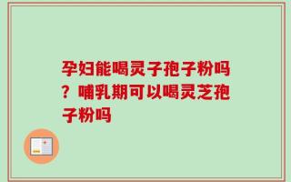 孕妇能喝灵子孢子粉吗？哺乳期可以喝灵芝孢子粉吗