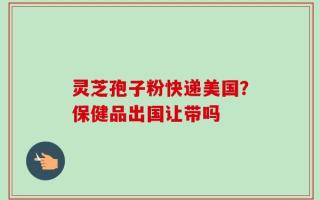 灵芝孢子粉快递美国？保健品出国让带吗