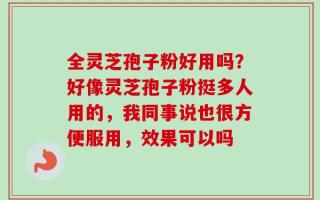 全灵芝孢子粉好用吗？好像灵芝孢子粉挺多人用的，我同事说也很方便服用，效果可以吗