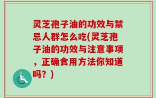 灵芝孢子油的功效与禁忌人群怎么吃(灵芝孢子油的功效与注意事项，正确食用方法你知道吗？)