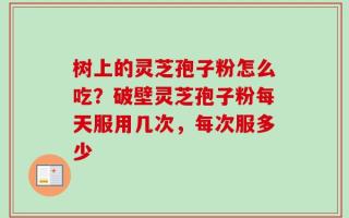 树上的灵芝孢子粉怎么吃？破壁灵芝孢子粉每天服用几次，每次服多少