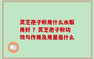 灵芝孢子粉用什么水服用好 ？灵芝孢子粉功效与作用及用量是什么