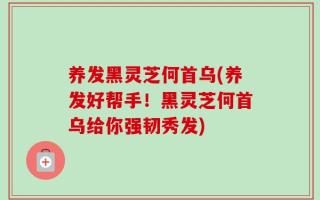 养发黑灵芝何首乌(养发好帮手！黑灵芝何首乌给你强韧秀发)