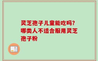 灵芝孢子儿童能吃吗？哪类人不适合服用灵芝孢子粉