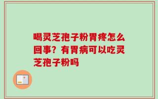 喝灵芝孢子粉胃疼怎么回事？有胃病可以吃灵芝孢子粉吗