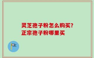 灵芝孢子粉怎么购买？正宗孢子粉哪里买