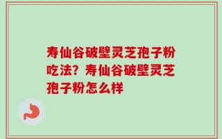寿仙谷破壁灵芝孢子粉吃法？寿仙谷破壁灵芝孢子粉怎么样