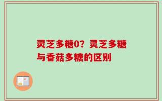 灵芝多糖0？灵芝多糖与香菇多糖的区别