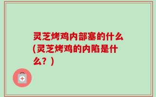 灵芝烤鸡内部塞的什么(灵芝烤鸡的内陷是什么？)