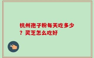 杭州孢子粉每天吃多少？灵芝怎么吃好