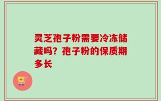 灵芝孢子粉需要冷冻储藏吗？孢子粉的保质期多长