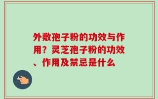 外敷孢子粉的功效与作用？灵芝孢子粉的功效、作用及禁忌是什么