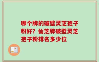 哪个牌的破壁灵芝孢子粉好？仙芝牌破壁灵芝孢子粉排名多少位