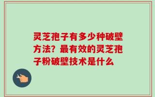 灵芝孢子有多少种破壁方法？最有效的灵芝孢子粉破壁技术是什么