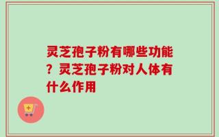 灵芝孢子粉有哪些功能？灵芝孢子粉对人体有什么作用