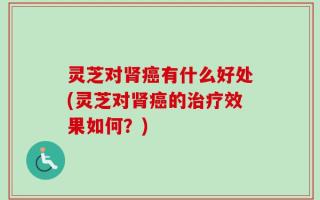 灵芝对肾癌有什么好处(灵芝对肾癌的治疗效果如何？)