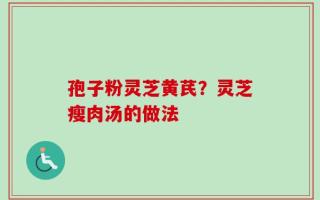 孢子粉灵芝黄芪？灵芝瘦肉汤的做法