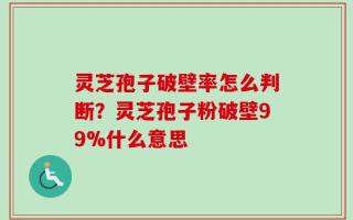 灵芝孢子破壁率怎么判断？灵芝孢子粉破壁99%什么意思
