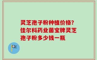 灵芝孢子粉种植价格？佳尔科药业菌宝牌灵芝孢子粉多少钱一瓶