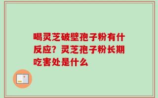 喝灵芝破壁孢子粉有什反应？灵芝孢子粉长期吃害处是什么