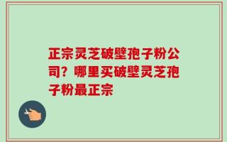 正宗灵芝破壁孢子粉公司？哪里买破壁灵芝孢子粉最正宗
