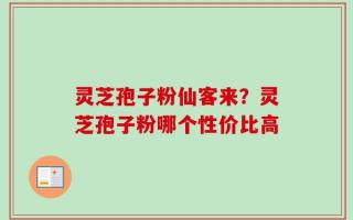 灵芝孢子粉仙客来？灵芝孢子粉哪个性价比高