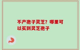 不产孢子灵芝？哪里可以买到灵芝孢子