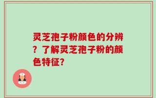 灵芝孢子粉颜色的分辨？了解灵芝孢子粉的颜色特征？
