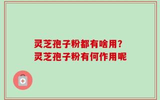 灵芝孢子粉都有啥用？灵芝孢子粉有何作用呢