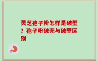 灵芝孢子粉怎样是破壁？孢子粉破壳与破壁区别
